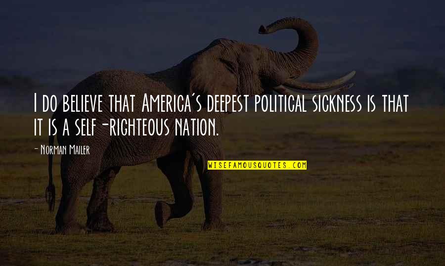 Self Righteous Quotes By Norman Mailer: I do believe that America's deepest political sickness