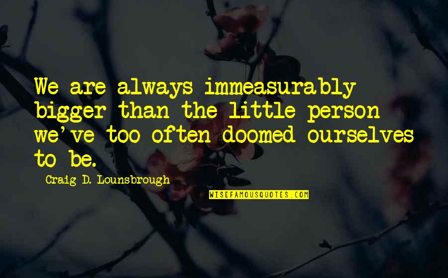Self Sabotage Quotes By Craig D. Lounsbrough: We are always immeasurably bigger than the little