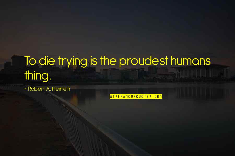 Self Sacrifice Quotes By Robert A. Heinlein: To die trying is the proudest humans thing. Self Sacrifice Quotes By Robert A. Heinlein: To die trying is the proudest humans thing.