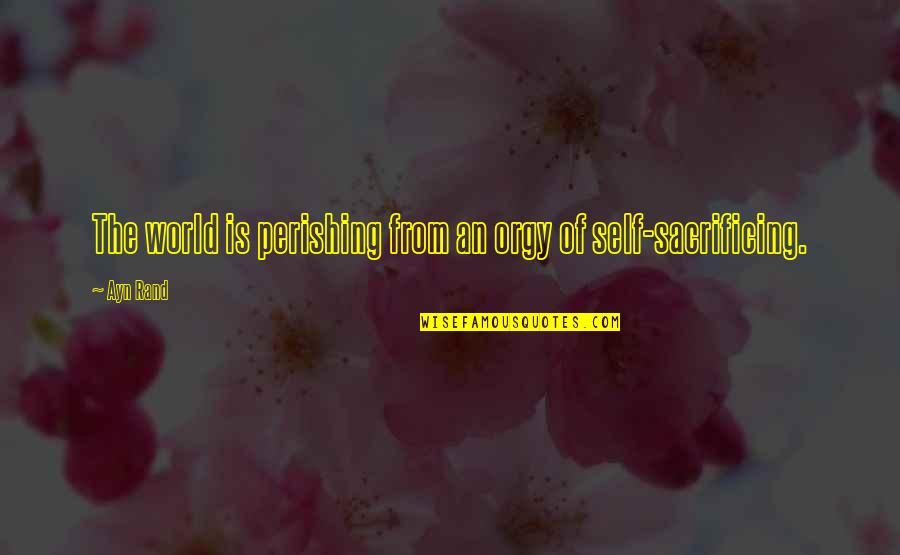 Self Sacrificing Quotes By Ayn Rand: The world is perishing from an orgy of