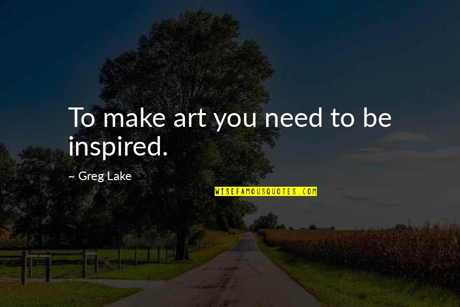 Self Satisfied Quotes By Greg Lake: To make art you need to be inspired.