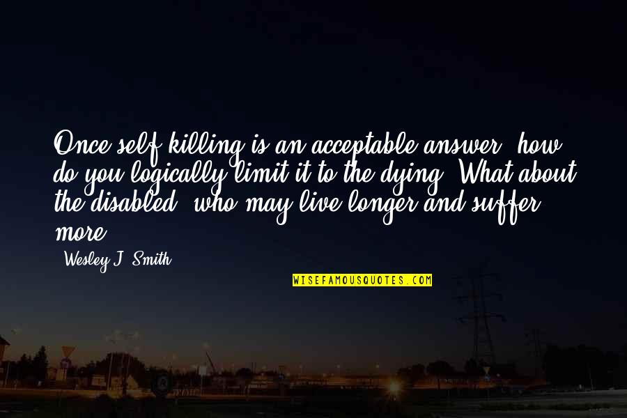 Self Suffering Quotes By Wesley J. Smith: Once self-killing is an acceptable answer, how do