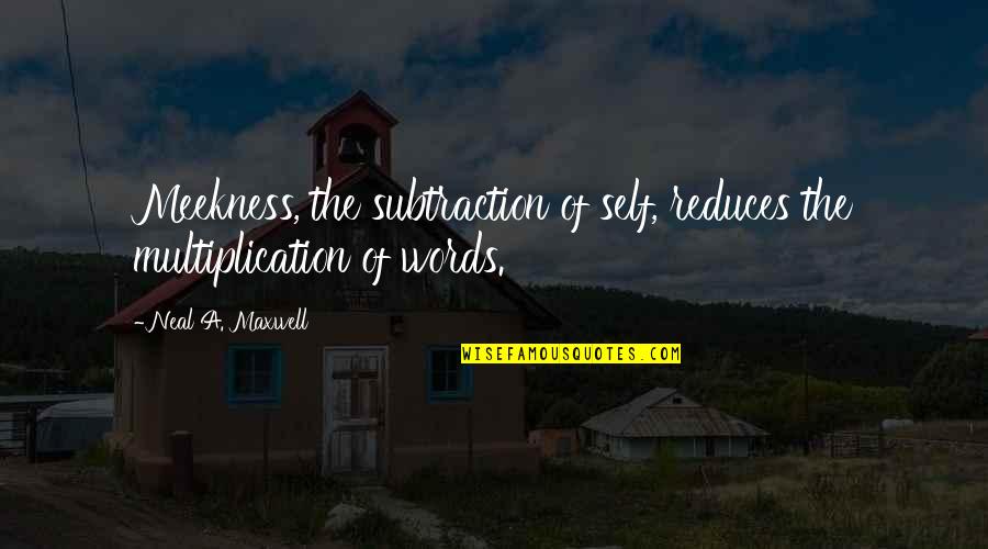 Self Words Quotes By Neal A. Maxwell: Meekness, the subtraction of self, reduces the multiplication