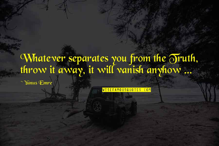 Self Worth Inspirational Inner Peace Quotes By Yunus Emre: Whatever separates you from the Truth, throw it
