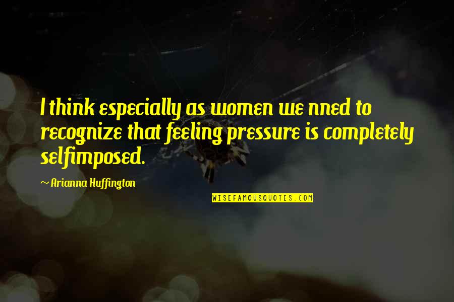 Selfimposed Quotes By Arianna Huffington: I think especially as women we nned to