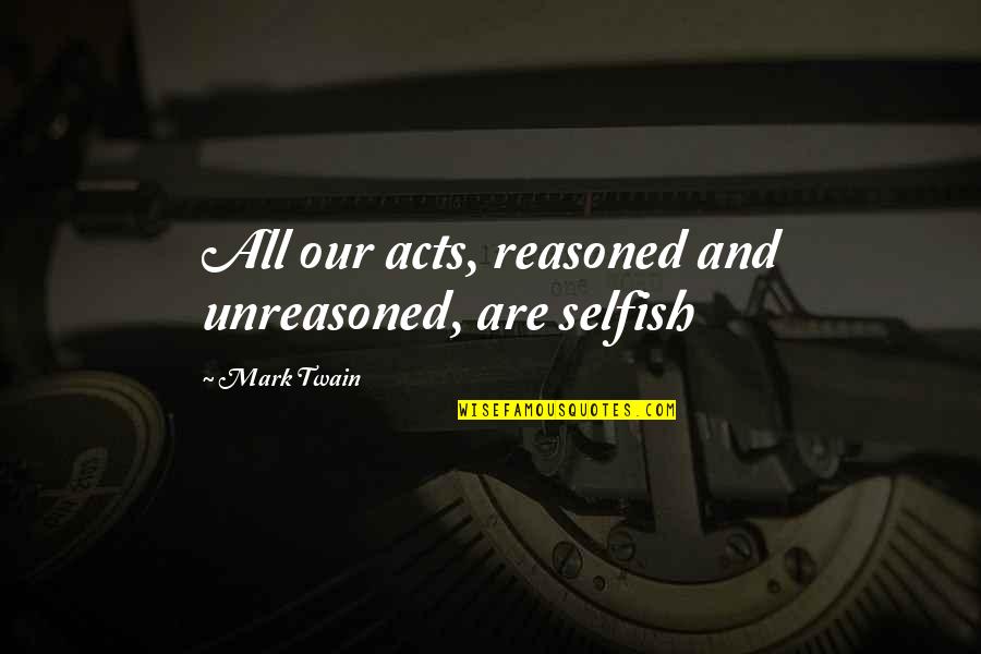 Selfish Acts Quotes By Mark Twain: All our acts, reasoned and unreasoned, are selfish
