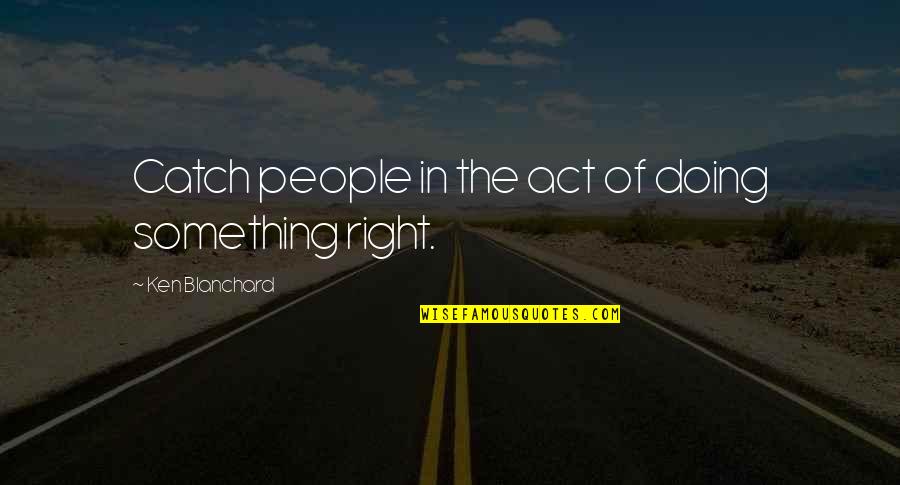 Selfish Addiction Quotes By Ken Blanchard: Catch people in the act of doing something Selfish Addiction Quotes By Ken Blanchard: Catch people in the act of doing something