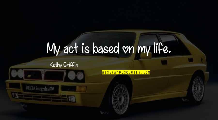 Selfish And Self Centered Quotes By Kathy Griffin: My act is based on my life.