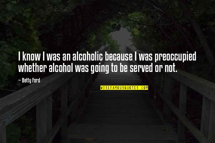 Selfish Children Quotes By Betty Ford: I know I was an alcoholic because I