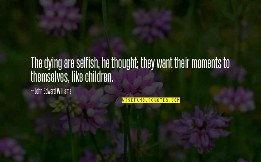 Selfish Children Quotes By John Edward Williams: The dying are selfish, he thought; they want