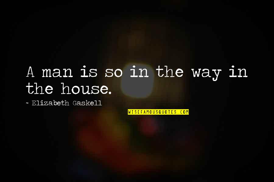 Selfish Desire Quotes By Elizabeth Gaskell: A man is so in the way in Selfish Desire Quotes By Elizabeth Gaskell: A man is so in the way in