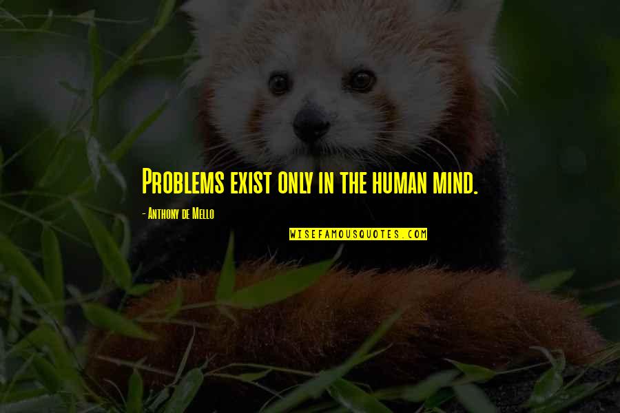 Selfish Desires Quotes By Anthony De Mello: Problems exist only in the human mind. Selfish Desires Quotes By Anthony De Mello: Problems exist only in the human mind.