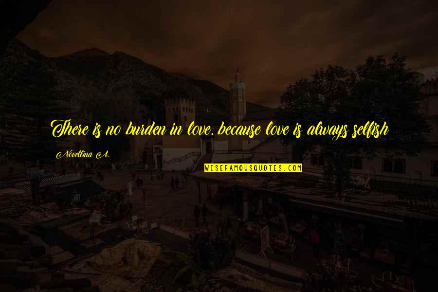 Selfish Love Quotes By Novellina A.: There is no burden in love, because love