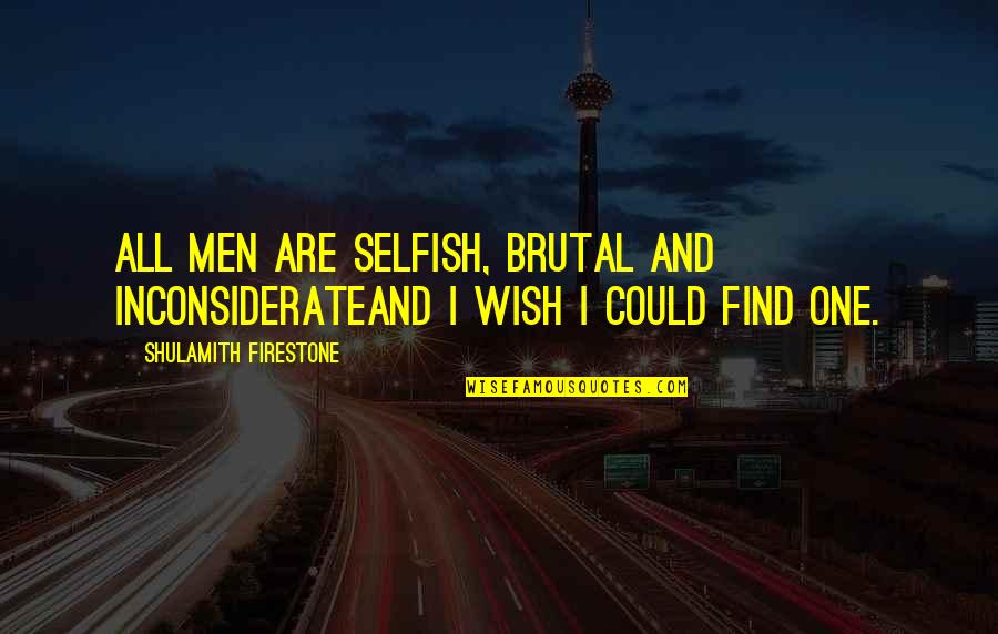 Selfish Men Quotes By Shulamith Firestone: All men are selfish, brutal and inconsiderateand I