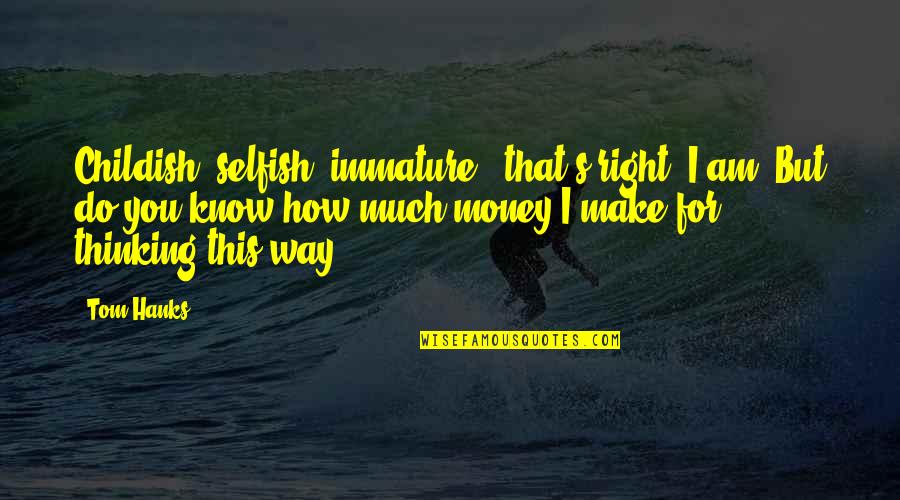 Selfish Money Quotes By Tom Hanks: Childish, selfish, immature - that's right, I am.