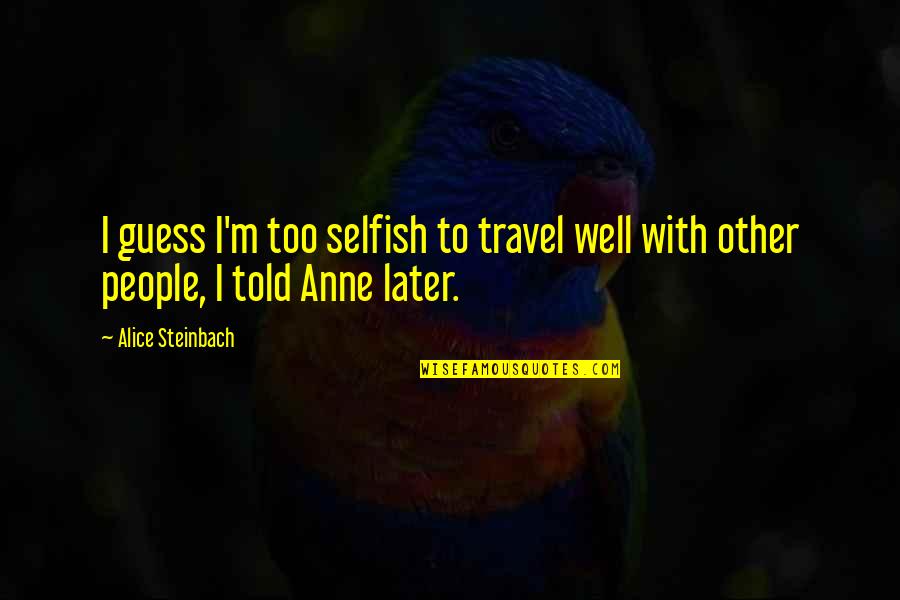 Selfish People Quotes By Alice Steinbach: I guess I'm too selfish to travel well