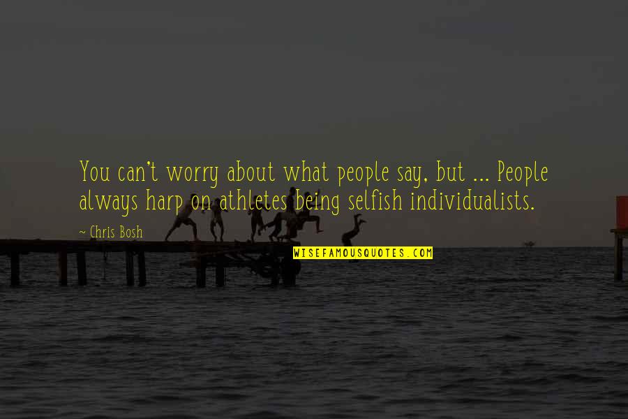 Selfish People Quotes By Chris Bosh: You can't worry about what people say, but