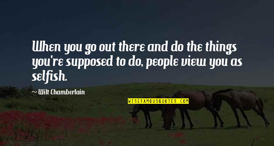 Selfish People Quotes By Wilt Chamberlain: When you go out there and do the