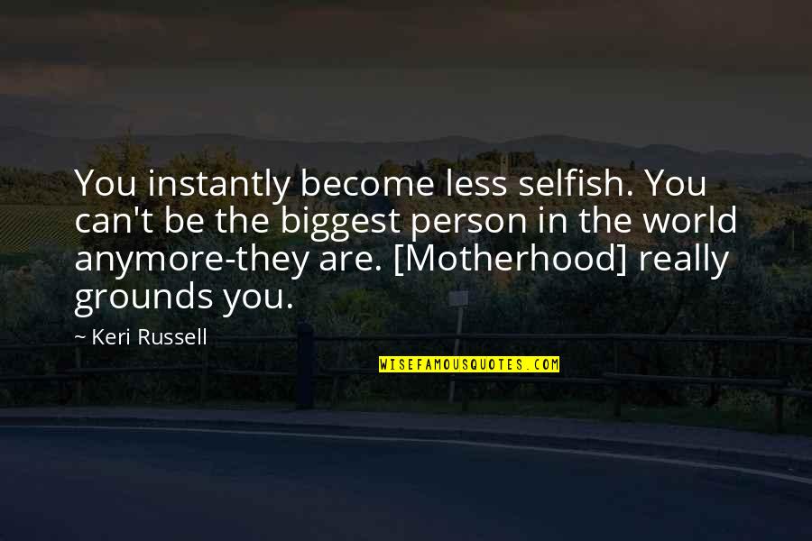 Selfish Person Quotes By Keri Russell: You instantly become less selfish. You can't be