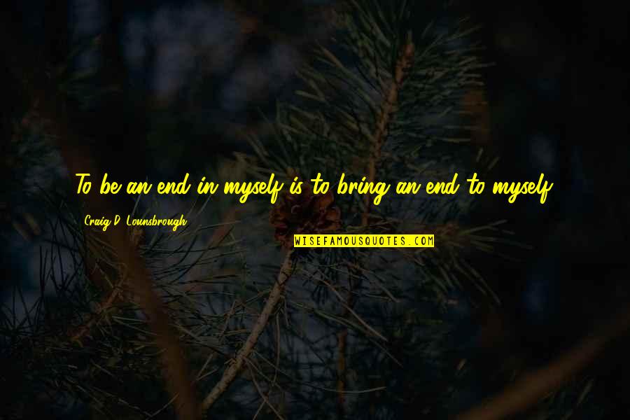 Selfish Self Centered Quotes By Craig D. Lounsbrough: To be an end in myself is to