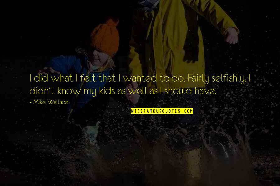 Selfishly Quotes By Mike Wallace: I did what I felt that I wanted Selfishly Quotes By Mike Wallace: I did what I felt that I wanted