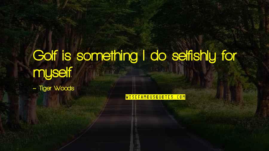 Selfishly Quotes By Tiger Woods: Golf is something I do selfishly for myself.