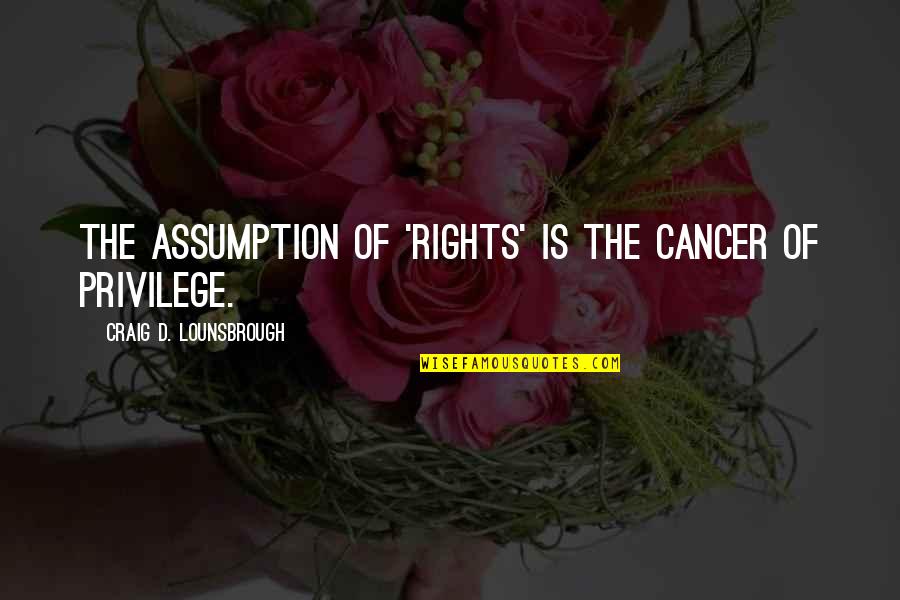 Selfishness And Self Centered Quotes By Craig D. Lounsbrough: The assumption of 'rights' is the cancer of