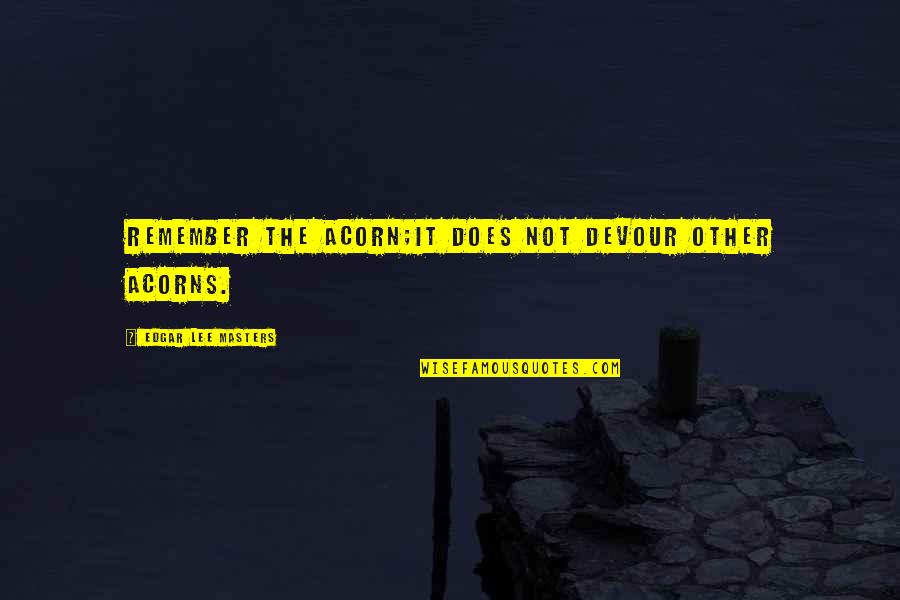 Selfishness Quotes By Edgar Lee Masters: Remember the acorn;It does not devour other acorns. Selfishness Quotes By Edgar Lee Masters: Remember the acorn;It does not devour other acorns.