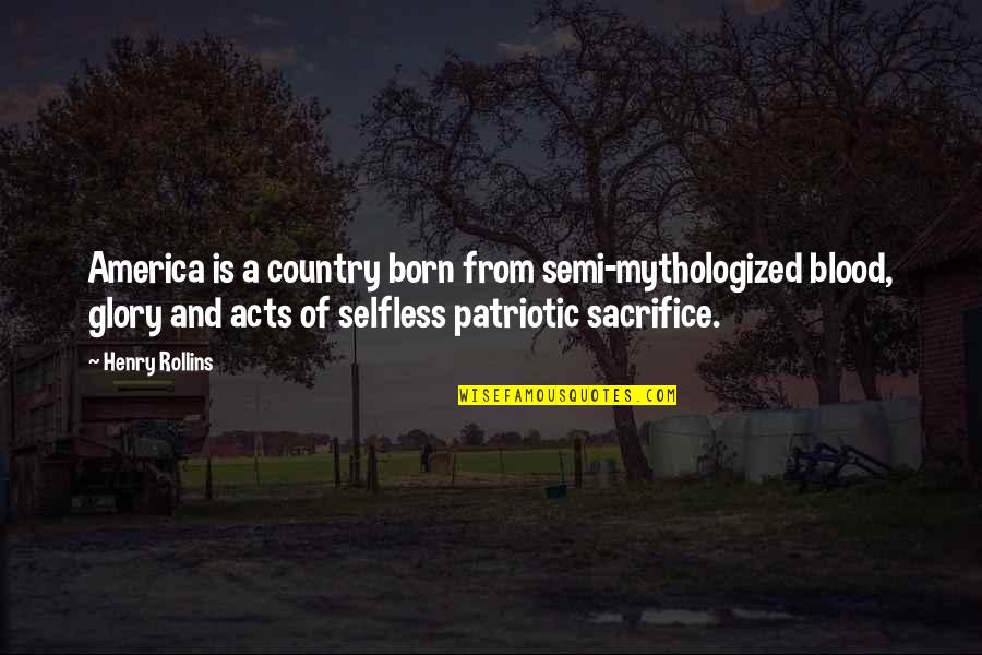 Selfless Sacrifice Quotes By Henry Rollins: America is a country born from semi-mythologized blood,