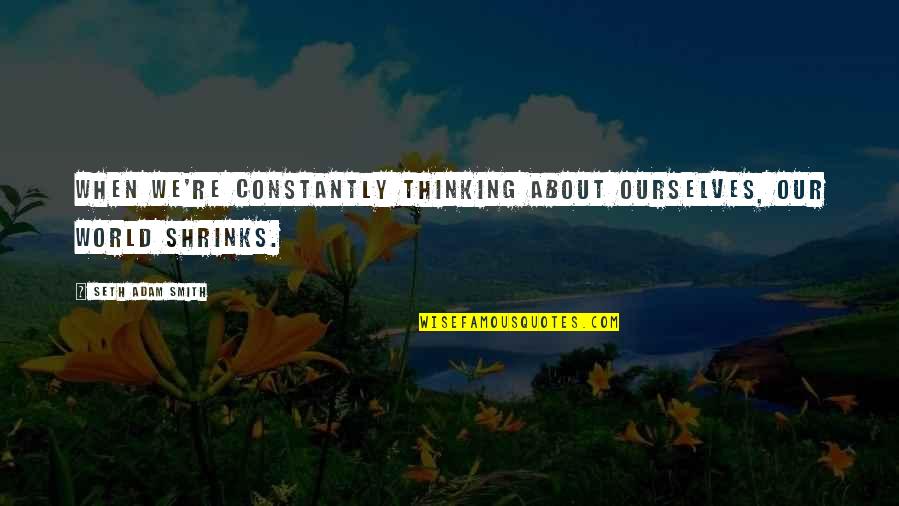 Selflessness And Selfishness Quotes By Seth Adam Smith: When we're constantly thinking about ourselves, our world