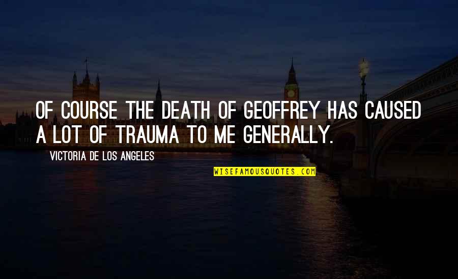 Selhorst Construction Quotes By Victoria De Los Angeles: Of course the death of Geoffrey has caused