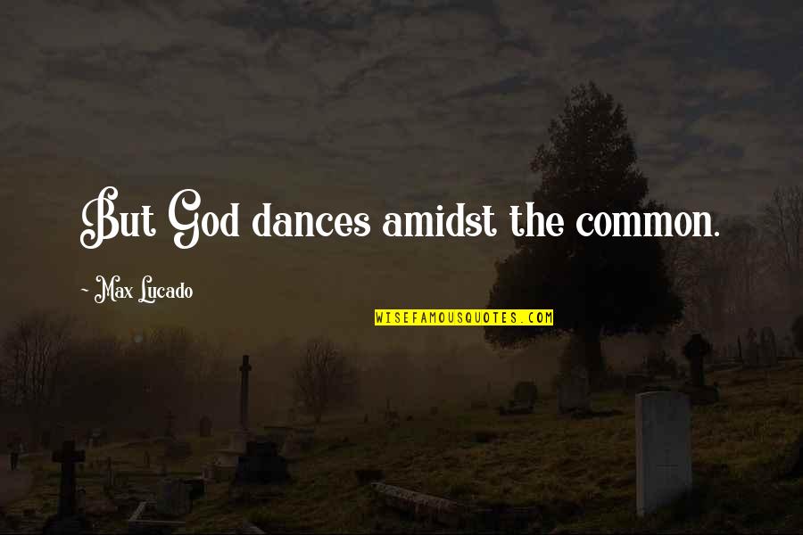 Seligson Rothman Quotes By Max Lucado: But God dances amidst the common.