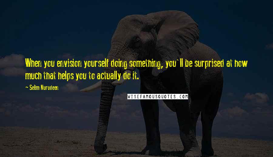 Selim Nurudeen quotes: When you envision yourself doing something, you'll be surprised at how much that helps you to actually do it. Selim Nurudeen quotes: When you envision yourself doing something, you'll be surprised at how much that helps you to actually do it.
