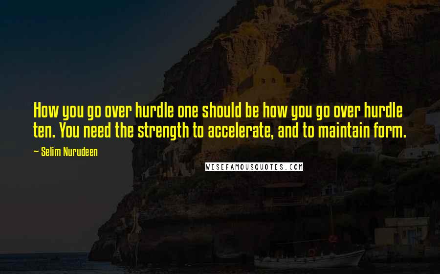 Selim Nurudeen quotes: How you go over hurdle one should be how you go over hurdle ten. You need the strength to accelerate, and to maintain form.