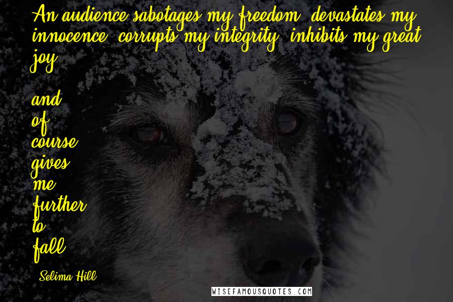 Selima Hill quotes: An audience sabotages my freedom, devastates my innocence, corrupts my integrity, inhibits my great joy - and of course gives me further to fall.