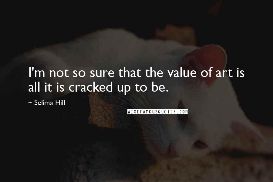 Selima Hill quotes: I'm not so sure that the value of art is all it is cracked up to be.