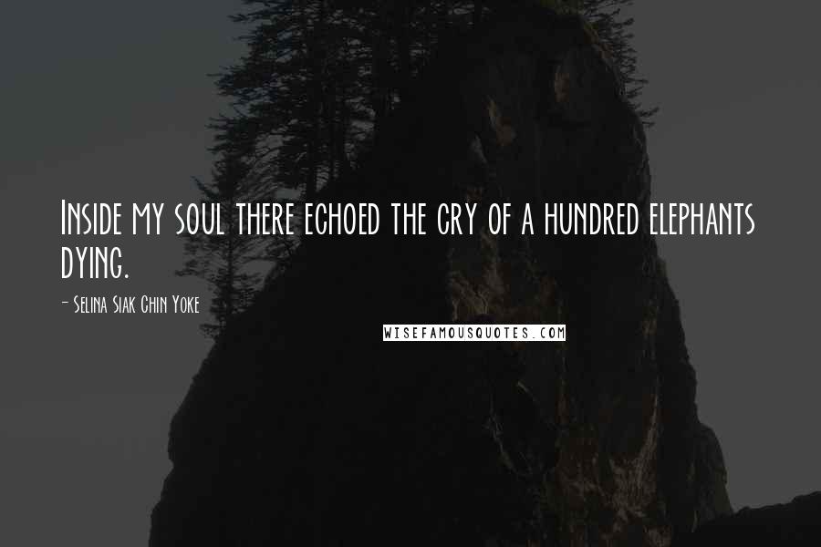 Selina Siak Chin Yoke quotes: Inside my soul there echoed the cry of a hundred elephants dying.