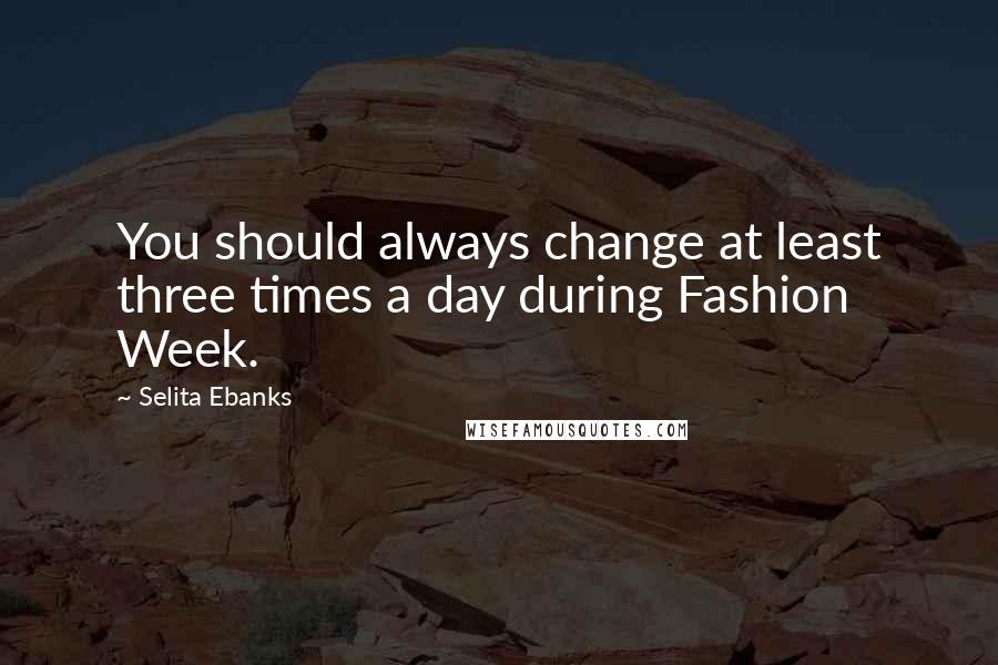 Selita Ebanks quotes: You should always change at least three times a day during Fashion Week.