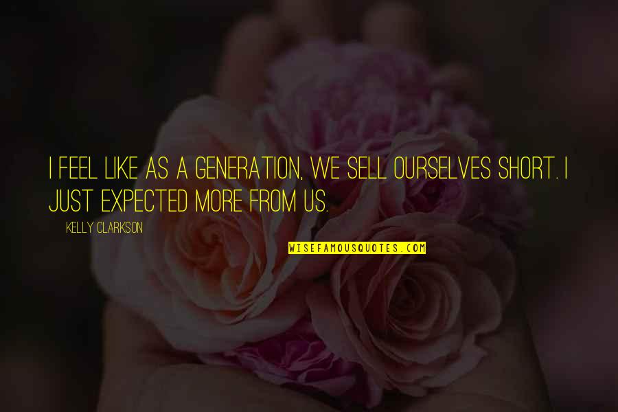 Sell Short Quotes By Kelly Clarkson: I feel like as a generation, we sell Sell Short Quotes By Kelly Clarkson: I feel like as a generation, we sell