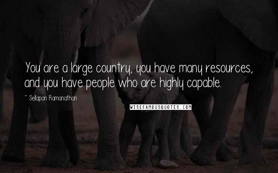 Sellapan Ramanathan quotes: You are a large country, you have many resources, and you have people who are highly capable. Sellapan Ramanathan quotes: You are a large country, you have many resources, and you have people who are highly capable.