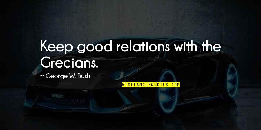 Sellest Saab Quotes By George W. Bush: Keep good relations with the Grecians. Sellest Saab Quotes By George W. Bush: Keep good relations with the Grecians.