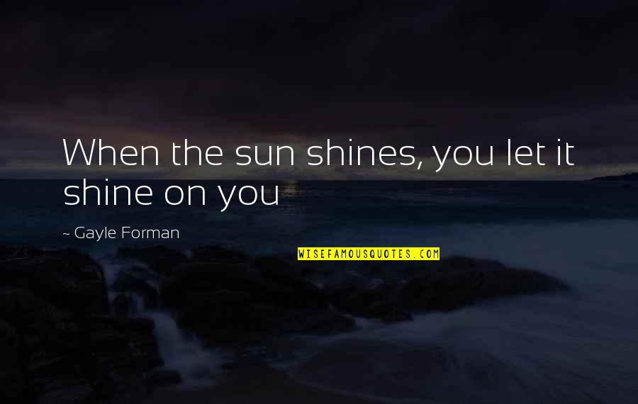 Sellic Quotes By Gayle Forman: When the sun shines, you let it shine