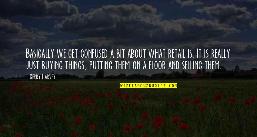 Selling Things Quotes By Gerry Harvey: Basically we get confused a bit about what