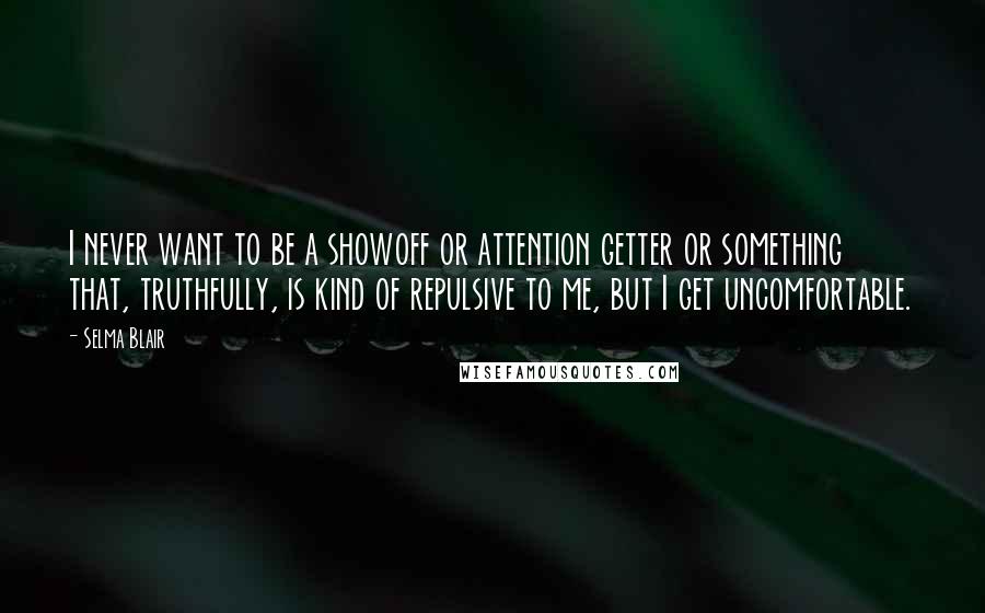 Selma Blair quotes: I never want to be a showoff or attention getter or something that, truthfully, is kind of repulsive to me, but I get uncomfortable.
