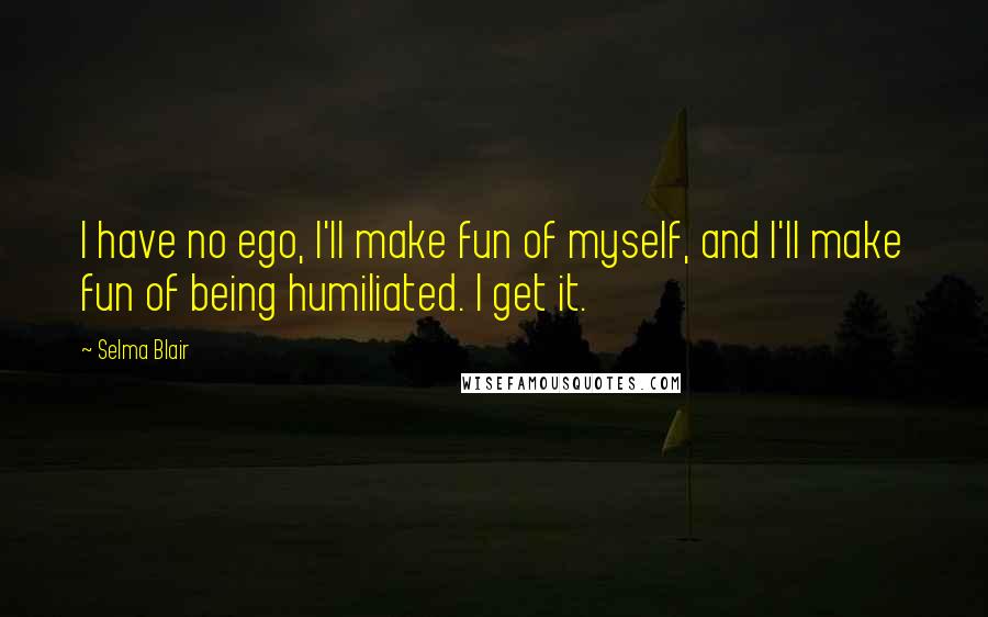 Selma Blair quotes: I have no ego, I'll make fun of myself, and I'll make fun of being humiliated. I get it.