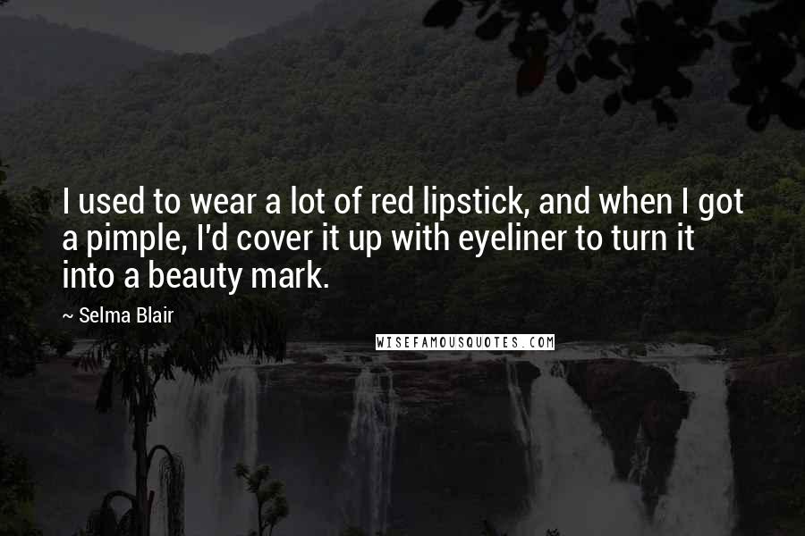 Selma Blair quotes: I used to wear a lot of red lipstick, and when I got a pimple, I'd cover it up with eyeliner to turn it into a beauty mark.