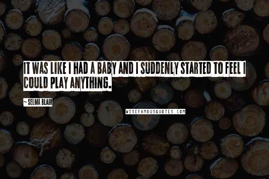 Selma Blair quotes: It was like I had a baby and I suddenly started to feel I could play anything.