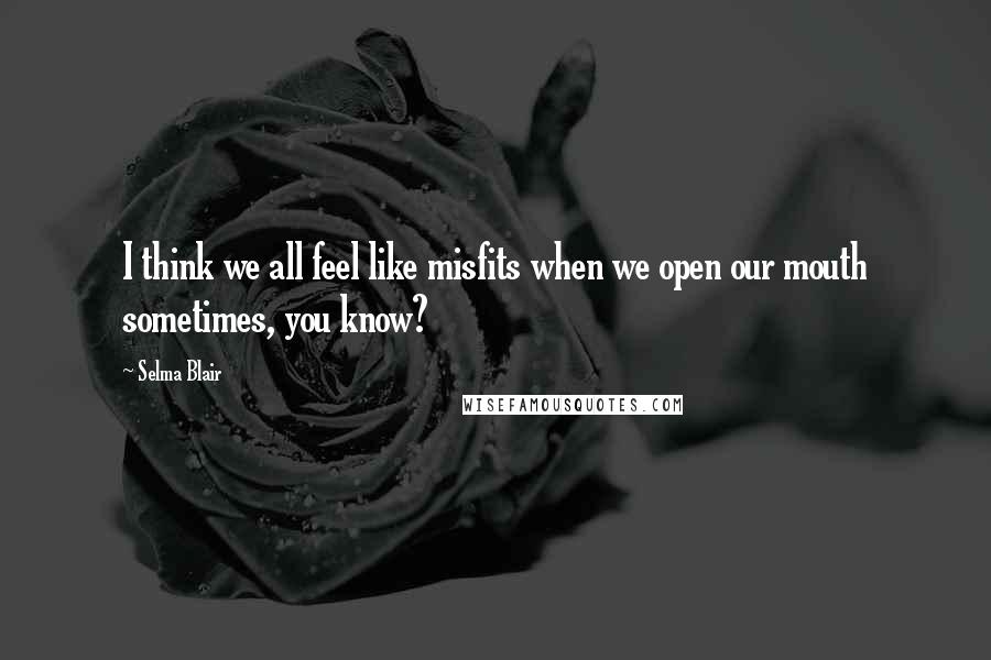 Selma Blair quotes: I think we all feel like misfits when we open our mouth sometimes, you know?