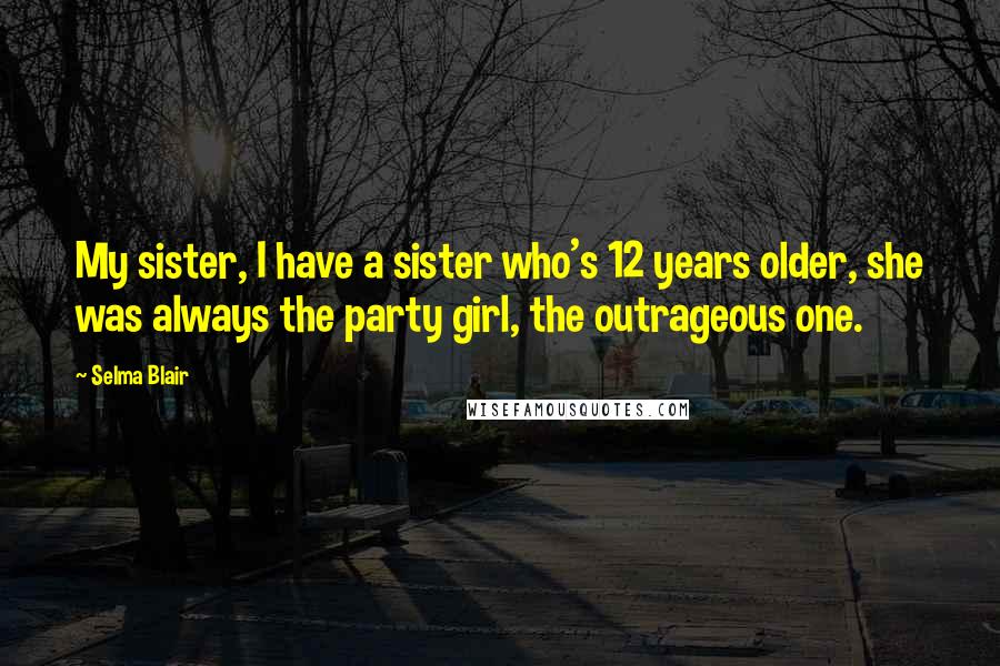 Selma Blair quotes: My sister, I have a sister who's 12 years older, she was always the party girl, the outrageous one.