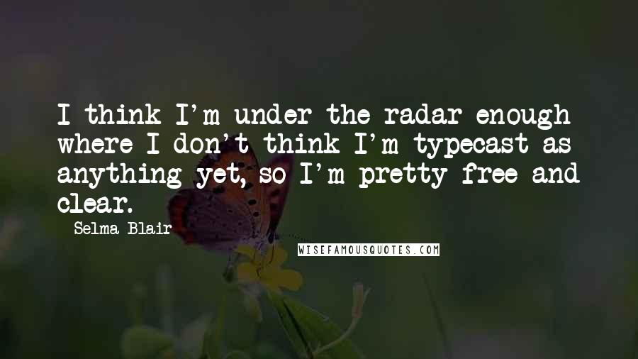 Selma Blair quotes: I think I'm under the radar enough where I don't think I'm typecast as anything yet, so I'm pretty free and clear.